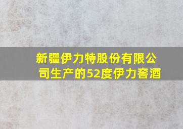 新疆伊力特股份有限公司生产的52度伊力窖酒