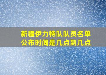 新疆伊力特队队员名单公布时间是几点到几点