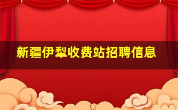 新疆伊犁收费站招聘信息