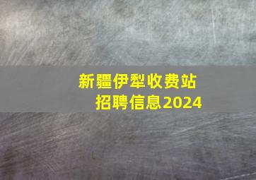 新疆伊犁收费站招聘信息2024