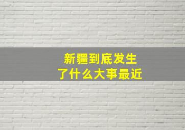 新疆到底发生了什么大事最近