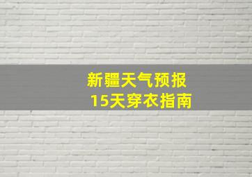 新疆天气预报15天穿衣指南