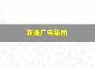 新疆广电集团