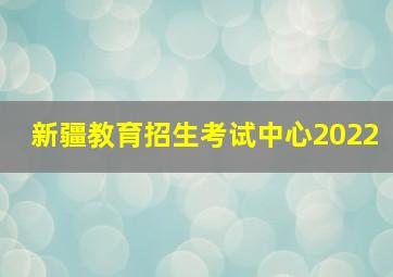 新疆教育招生考试中心2022