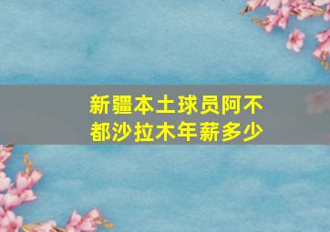 新疆本土球员阿不都沙拉木年薪多少