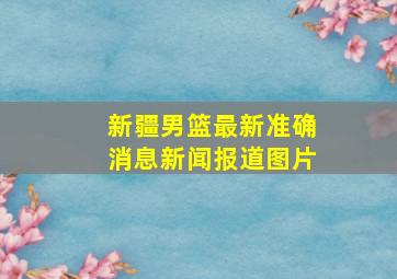 新疆男篮最新准确消息新闻报道图片