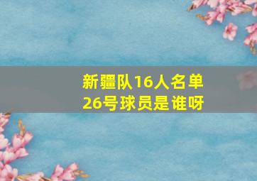 新疆队16人名单26号球员是谁呀