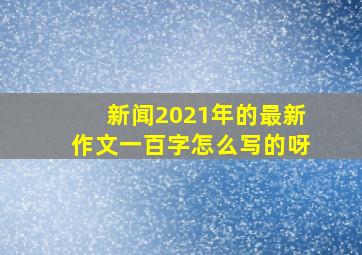 新闻2021年的最新作文一百字怎么写的呀