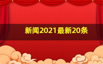 新闻2021最新20条