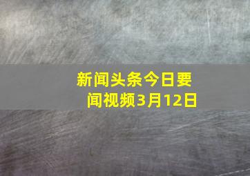 新闻头条今日要闻视频3月12日