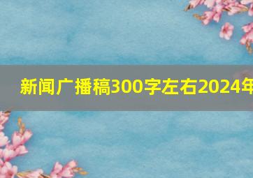 新闻广播稿300字左右2024年