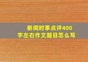 新闻时事点评400字左右作文题目怎么写