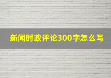 新闻时政评论300字怎么写