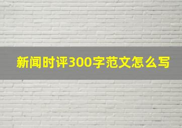 新闻时评300字范文怎么写