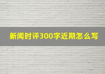 新闻时评300字近期怎么写