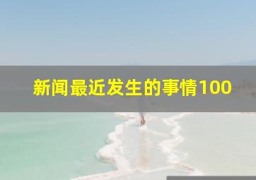 新闻最近发生的事情100