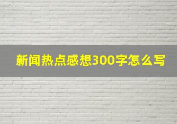 新闻热点感想300字怎么写