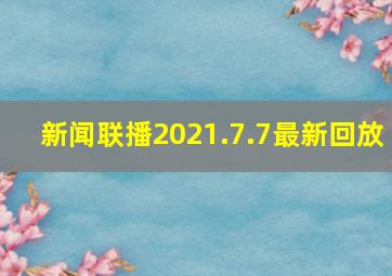 新闻联播2021.7.7最新回放