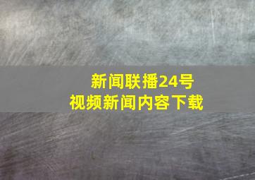 新闻联播24号视频新闻内容下载