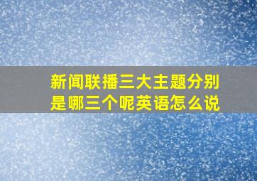 新闻联播三大主题分别是哪三个呢英语怎么说