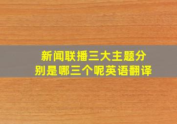 新闻联播三大主题分别是哪三个呢英语翻译