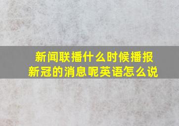 新闻联播什么时候播报新冠的消息呢英语怎么说