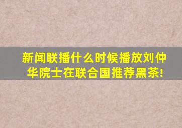 新闻联播什么时候播放刘仲华院士在联合国推荐黑茶!