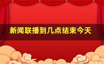 新闻联播到几点结束今天