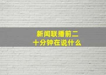 新闻联播前二十分钟在说什么