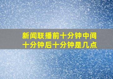 新闻联播前十分钟中间十分钟后十分钟是几点