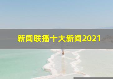 新闻联播十大新闻2021