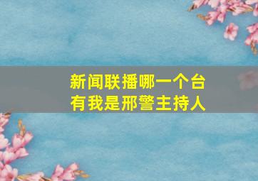 新闻联播哪一个台有我是邢警主持人