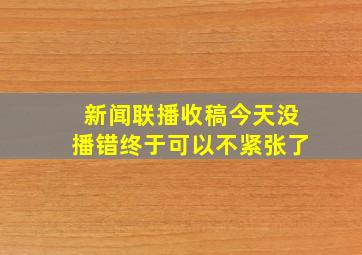 新闻联播收稿今天没播错终于可以不紧张了