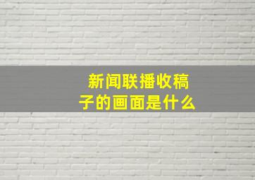 新闻联播收稿子的画面是什么