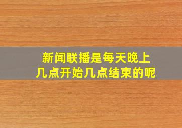 新闻联播是每天晚上几点开始几点结束的呢