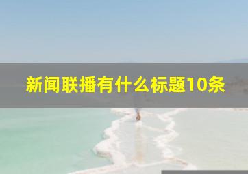 新闻联播有什么标题10条