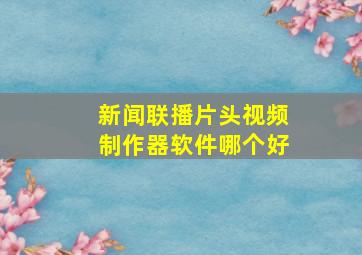 新闻联播片头视频制作器软件哪个好