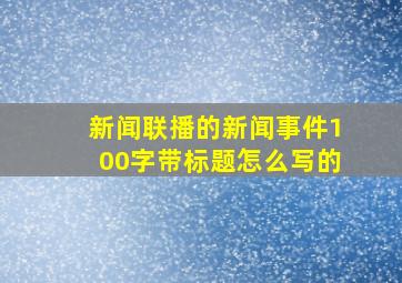 新闻联播的新闻事件100字带标题怎么写的