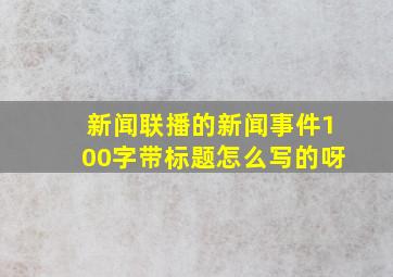 新闻联播的新闻事件100字带标题怎么写的呀