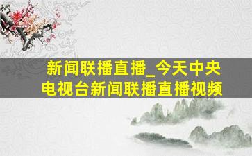 新闻联播直播_今天中央电视台新闻联播直播视频