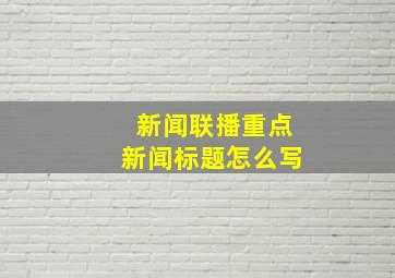 新闻联播重点新闻标题怎么写