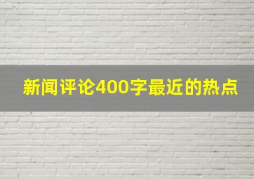 新闻评论400字最近的热点