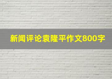 新闻评论袁隆平作文800字