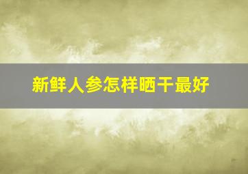 新鲜人参怎样晒干最好