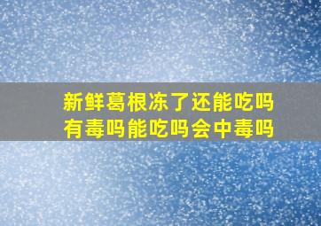 新鲜葛根冻了还能吃吗有毒吗能吃吗会中毒吗