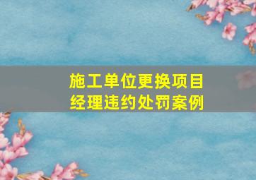 施工单位更换项目经理违约处罚案例