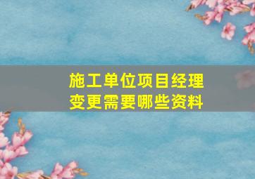 施工单位项目经理变更需要哪些资料