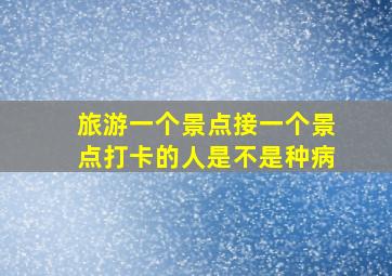 旅游一个景点接一个景点打卡的人是不是种病