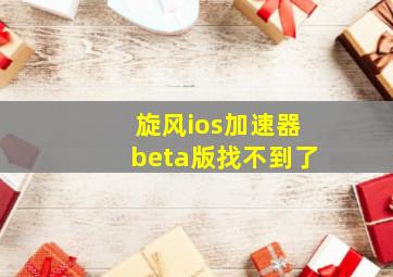 旋风ios加速器beta版找不到了