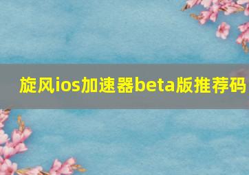 旋风ios加速器beta版推荐码